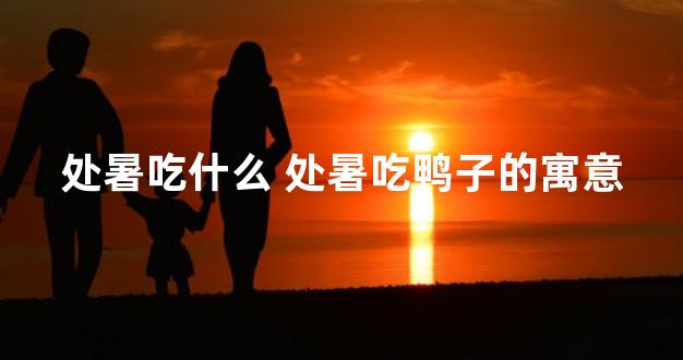 处暑吃什么 处暑吃鸭子的寓意